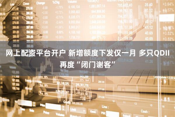 网上配资平台开户 新增额度下发仅一月 多只QDII再度“闭门谢客”