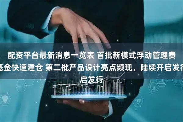 配资平台最新消息一览表 首批新模式浮动管理费基金快速建仓 第二批产品设计亮点频现，陆续开启发行