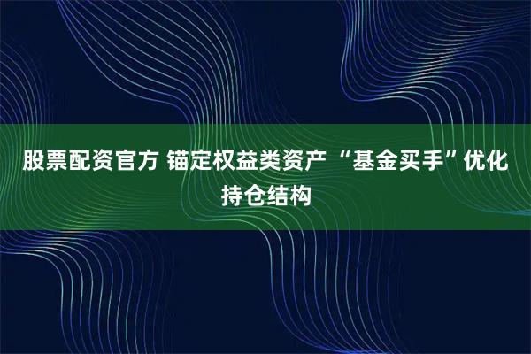 股票配资官方 锚定权益类资产 “基金买手”优化持仓结构