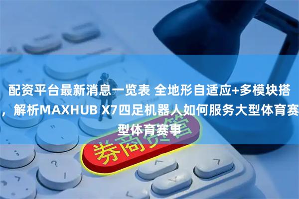 配资平台最新消息一览表 全地形自适应+多模块搭载，解析MAXHUB X7四足机器人如何服务大型体育赛事