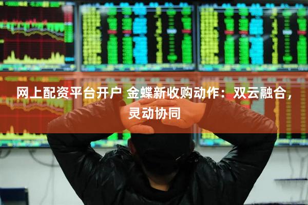 网上配资平台开户 金蝶新收购动作：双云融合，灵动协同