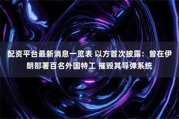 配资平台最新消息一览表 以方首次披露：曾在伊朗部署百名外国特工 摧毁其导弹系统