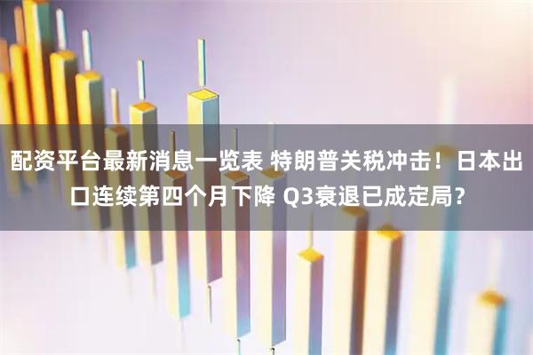 配资平台最新消息一览表 特朗普关税冲击！日本出口连续第四个月下降 Q3衰退已成定局？