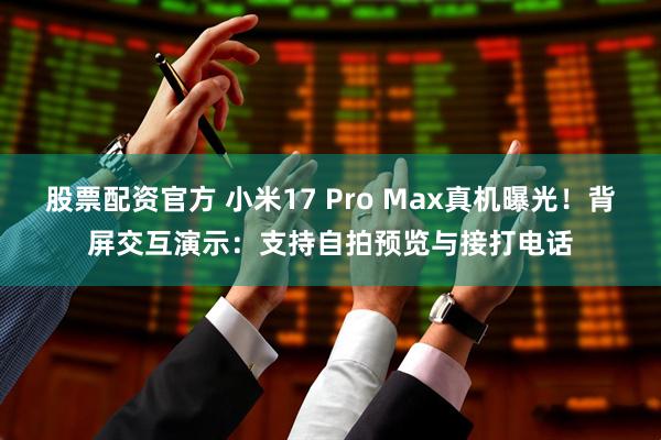 股票配资官方 小米17 Pro Max真机曝光！背屏交互演示：支持自拍预览与接打电话