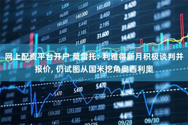 网上配资平台开户 莫雷托: 利雅得新月积极谈判并报价, 仍试图从国米挖角奥西利奥