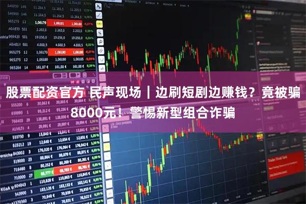 股票配资官方 民声现场｜边刷短剧边赚钱？竟被骗8000元！警惕新型组合诈骗
