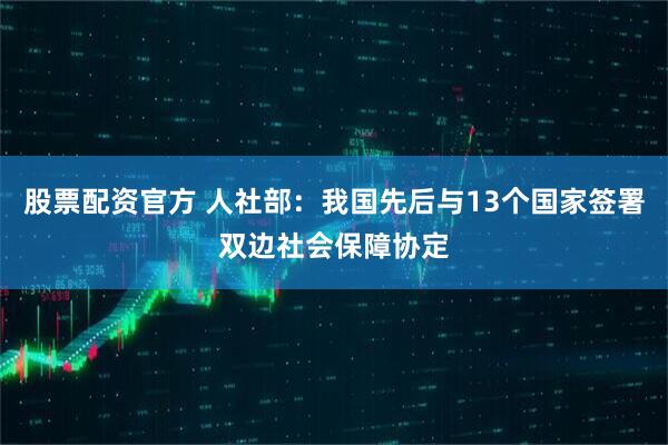 股票配资官方 人社部：我国先后与13个国家签署双边社会保障协定