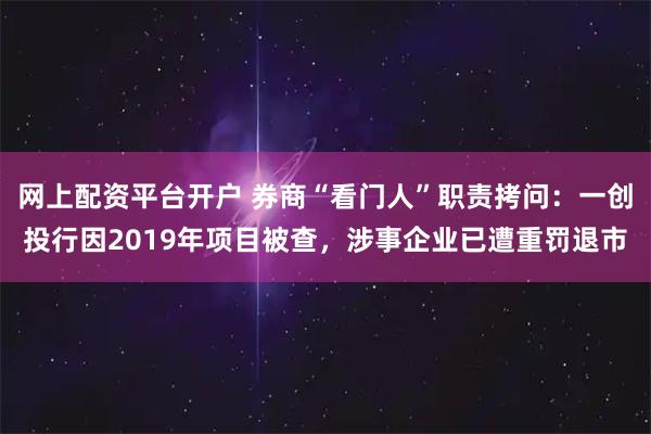 网上配资平台开户 券商“看门人”职责拷问：一创投行因2019年项目被查，涉事企业已遭重罚退市