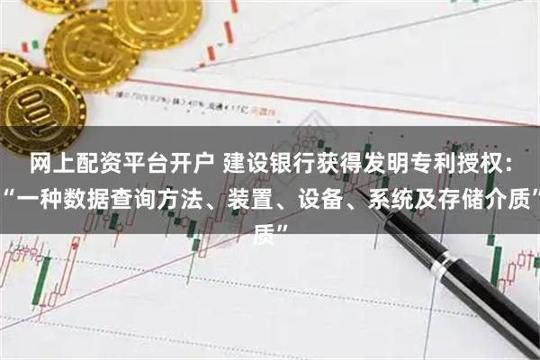 网上配资平台开户 建设银行获得发明专利授权：“一种数据查询方法、装置、设备、系统及存储介质”